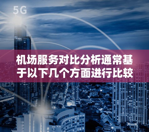机场服务对比分析通常基于以下几个方面进行比较,以下是常见的对比内容 机场服务对比分析通常基于以下几个方面进行比较,以下是常见的对比内容