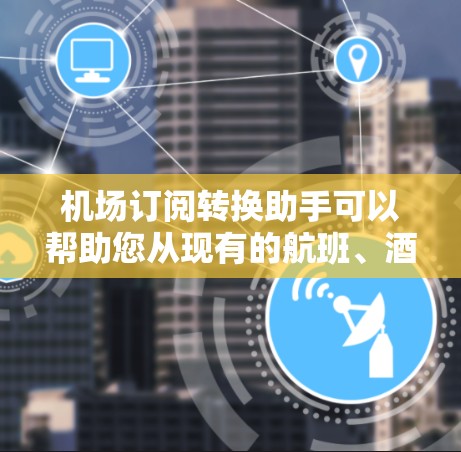 机场订阅转换助手可以帮助您从现有的航班、酒店、交通等订阅类型转换到机场订阅,简化您的订阅流程,提升体验。以下是详细的步骤指南 机场订阅转换助手可以帮助您从现有的航班、酒店、交通等订阅类型转换到机场订阅,简化您的订阅流程,提升体验。以下是详细的步骤指南