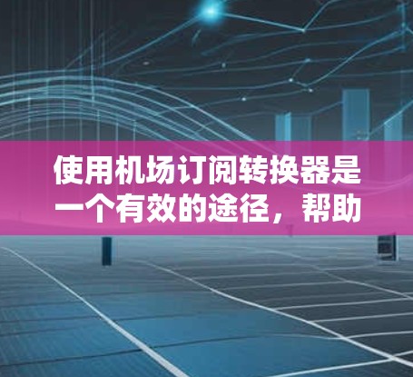 使用机场订阅转换器是一个有效的途径，帮助你将航班信息从一个国家或地区转换到另一个国家或地区。以下是详细的步骤指南，帮助你顺利进行航班转换