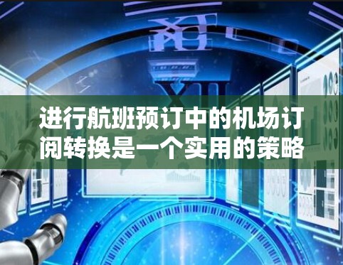 进行航班预订中的机场订阅转换是一个实用的策略，可以帮助你利用已有订阅享受不同机场的优惠。以下是一个详细的步骤指南，帮助你成功进行机场订阅的转换