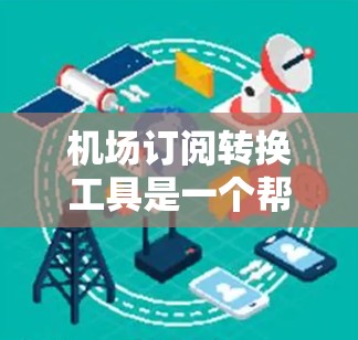 机场订阅转换工具是一个帮助用户在不同机场或订阅方式之间转换服务的工具。它通过比较不同订阅方式的价格、服务和积分兑换等，提供便利的转换功能