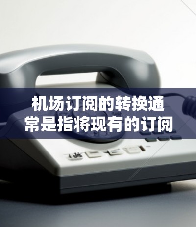 机场订阅的转换通常是指将现有的订阅（如酒店会员或预订服务）转换为新的订阅类型。以下是机场订阅转换的常见流程和步骤