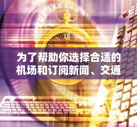 为了帮助你选择合适的机场和订阅新闻、交通和其他服务的内容,以下是详细的步骤指南 为了帮助你选择合适的机场和订阅新闻、交通和其他服务的内容,以下是详细的步骤指南