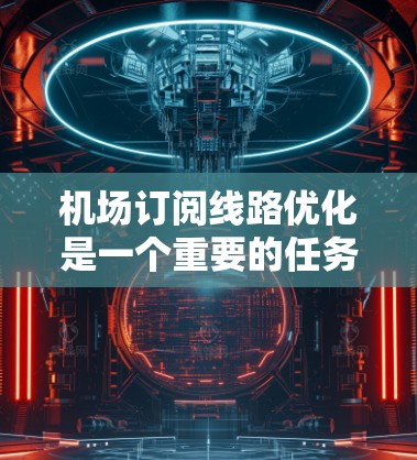 机场订阅线路优化是一个重要的任务，尤其是随着客户数量的增加和订阅频率的提高，优化渠道和流程以提高效率和提升客户体验至关重要。以下是一些优化机场订阅线路的建议
