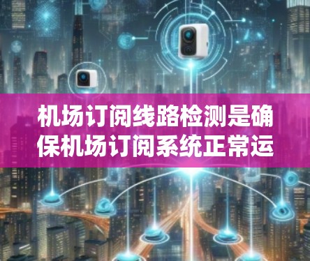 机场订阅线路检测是确保机场订阅系统正常运行的重要步骤。以下是一些关键点和步骤，帮助您进行机场订阅线路检测