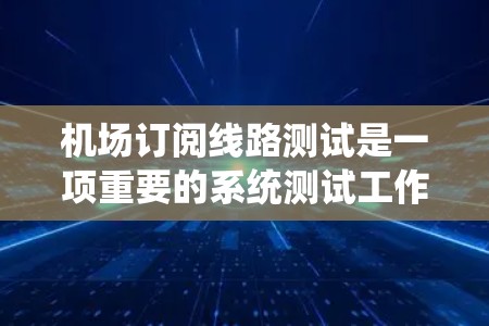 机场订阅线路测试是一项重要的系统测试工作，旨在确保预订系统、预订渠道和相关运营系统的正常运行，同时也能发现和解决问题潜在的问题。以下是关于机场订阅线路测试的一些关键点和步骤
