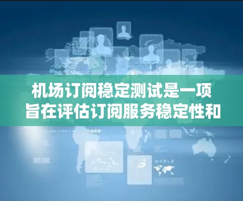 机场订阅稳定测试是一项旨在评估订阅服务稳定性和用户满意度的系统性测试。以下是测试的基本步骤和内容 机场订阅稳定测试是一项旨在评估订阅服务稳定性和用户满意度的系统性测试。以下是测试的基本步骤和内容