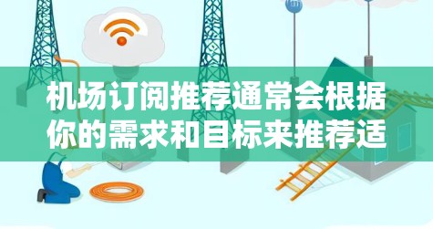 机场订阅推荐通常会根据你的需求和目标来推荐适合的订阅类型。以下是一些常见的机场订阅推荐类型，供你参考