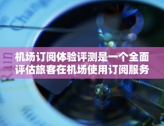 机场订阅体验评测是一个全面评估旅客在机场使用订阅服务时的体验感的活动。以下是根据上述思考过程整理出的机场订阅体验评测框架