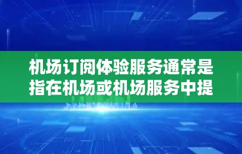 机场订阅体验服务通常是指在机场或机场服务中提供特定的订阅或会员服务的体验。这类服务可能涉及机场会员卡、票务订阅、行李代取、优惠券、积分兑换等。以下是一些常见的机场订阅体验服务