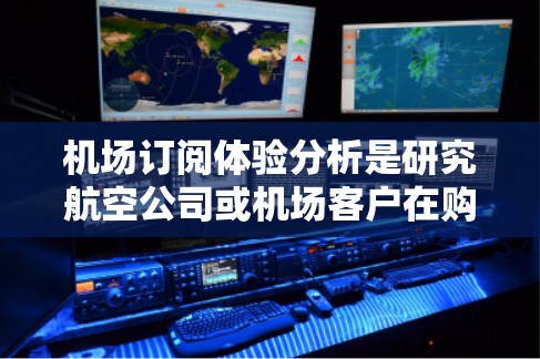 机场订阅体验分析是研究航空公司或机场客户在购买机票、酒店或其他服务时的互动和满意度的评估。以下是对机场订阅体验的分析和总结 机场订阅体验分析是研究航空公司或机场客户在购买机票、酒店或其他服务时的互动和满意度的评估。以下是对机场订阅体验的分析和总结