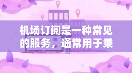 机场订阅是一种常见的服务，通常用于乘坐机场服务（如机场票、机场卡）或在机场进行的其他活动。以下是关于机场订阅的使用体验的详细说明