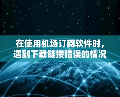 在使用机场订阅软件时，遇到下载链接错误的情况，可以按照以下步骤进行处理