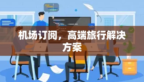 机场订阅,高端旅行解决方案 机场订阅,高端旅行解决方案