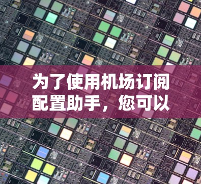 为了使用机场订阅配置助手,您可以按照以下步骤操作 为了使用机场订阅配置助手,您可以按照以下步骤操作