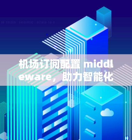 机场订阅配置 middleware,助力智能化机场管理 机场订阅配置 middleware,助力智能化机场管理