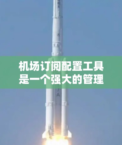 机场订阅配置工具是一个强大的管理工具，主要用于管理机场的订阅服务，涵盖航空公司、酒店、酒店集团等。以下是对该工具的分步指南