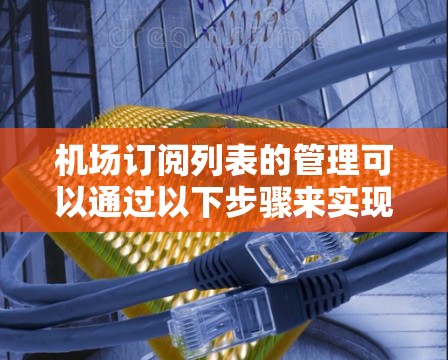 机场订阅列表的管理可以通过以下步骤来实现