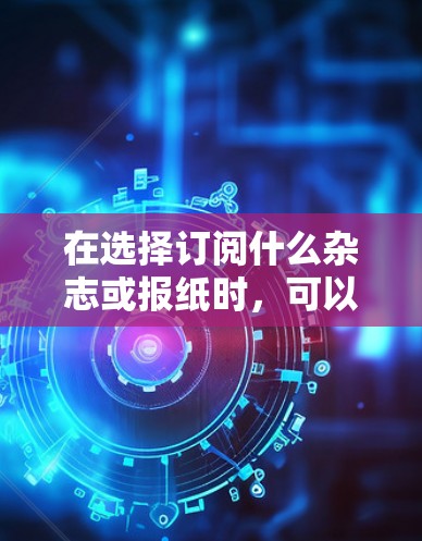 在选择订阅什么杂志或报纸时，可以从以下几个方面进行考虑