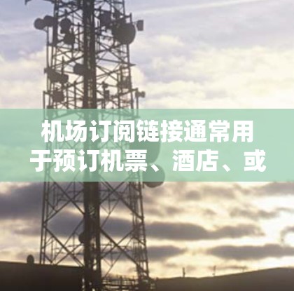 机场订阅链接通常用于预订机票、酒店、或其他服务。以下是一个步骤指南,帮助你使用机场订阅链接 机场订阅链接通常用于预订机票、酒店、或其他服务。以下是一个步骤指南,帮助你使用机场订阅链接