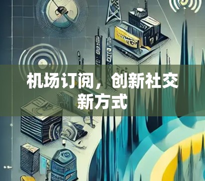 机场订阅,创新社交新方式 机场订阅,创新社交新方式