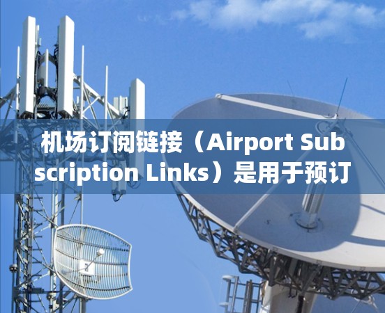 机场订阅链接(Airport Subscription Links)是用于预订特定航班的链接,通常由机场提供或在平台上通过订阅功能获取。以下是关于机场订阅链接的教程和使用方法 机场订阅链接(Airport Subscription Links)是用于预订特定航班的链接,通常由机场提供或在平台上通过订阅功能获取。以下是关于机场订阅链接的教程和使用方法