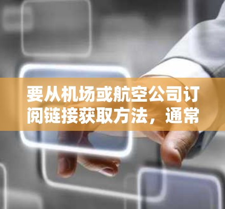 要从机场或航空公司订阅链接获取方法,通常需要根据具体航空公司或机场的要求来获取。以下是一些常见的获取方法和步骤 要从机场或航空公司订阅链接获取方法,通常需要根据具体航空公司或机场的要求来获取。以下是一些常见的获取方法和步骤