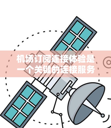 机场订阅连接体验是一个关键的连接服务体验环节,直接影响着乘客的使用感受和满意度。优化这一体验需要综合考虑多个方面,包括技术、费用、用户反馈等多个维度。以下是对机场订阅连接体验的详细分析与优化建议 机场订阅连接体验是一个关键的连接服务体验环节,直接影响着乘客的使用感受和满意度。优化这一体验需要综合考虑多个方面,包括技术、费用、用户反馈等多个维度。以下是对机场订阅连接体验的详细分析与优化建议
