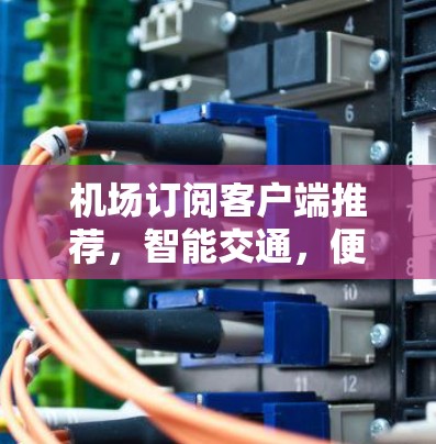 机场订阅客户端推荐,智能交通,便捷出行 机场订阅客户端推荐,智能交通,便捷出行