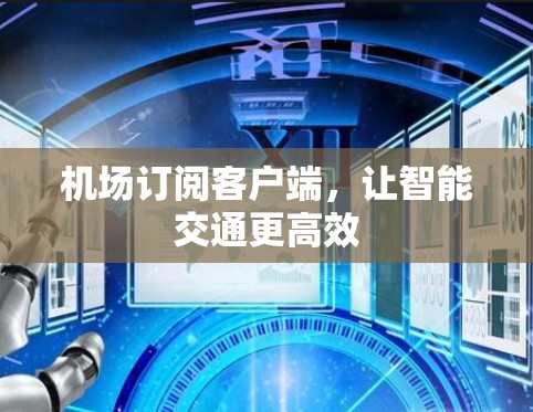 机场订阅客户端,让智能交通更高效 机场订阅客户端,让智能交通更高效