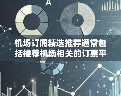 机场订阅精选推荐通常包括推荐机场相关的订票平台，这些平台通常覆盖了多个城市和不同的出行需求，如平日票、周末票、节假日票、联名订票等。以下是一些常见的机场订阅推荐平台及其特点