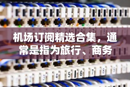 机场订阅精选合集,通常是指为旅行、商务或日常出行提供预订服务的会员卡或订阅。以下是一些常见的机场订阅类型和推荐,供您参考 机场订阅精选合集,通常是指为旅行、商务或日常出行提供预订服务的会员卡或订阅。以下是一些常见的机场订阅类型和推荐,供您参考