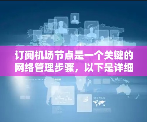 订阅机场节点是一个关键的网络管理步骤，以下是详细的步骤指南