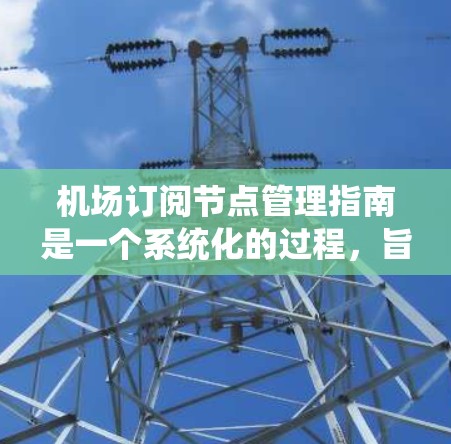 机场订阅节点管理指南是一个系统化的过程,旨在优化航空运营和数据管理。以下是分步指南,涵盖安装、配置、管理、监控和维护的核心内容 机场订阅节点管理指南是一个系统化的过程,旨在优化航空运营和数据管理。以下是分步指南,涵盖安装、配置、管理、监控和维护的核心内容