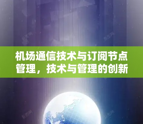 机场通信技术与订阅节点管理,技术与管理的创新路径 机场通信技术与订阅节点管理,技术与管理的创新路径