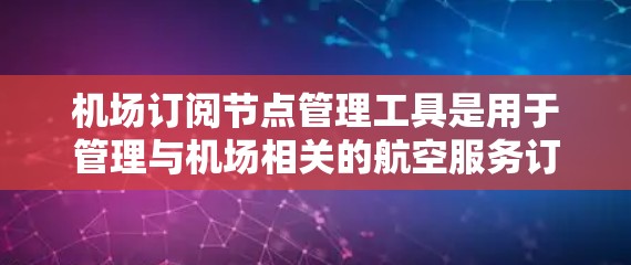 机场订阅节点管理工具是用于管理与机场相关的航空服务订阅的工具,旨在优化航班预订、维护设备等流程,提升用户体验。以下是对这些工具的详细分析 机场订阅节点管理工具是用于管理与机场相关的航空服务订阅的工具,旨在优化航班预订、维护设备等流程,提升用户体验。以下是对这些工具的详细分析