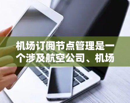 机场订阅节点管理是一个涉及航空公司、机场和配送服务的协同管理体系,旨在优化资源利用和提升运营效率。以下是对机场订阅节点管理的详细分析 机场订阅节点管理是一个涉及航空公司、机场和配送服务的协同管理体系,旨在优化资源利用和提升运营效率。以下是对机场订阅节点管理的详细分析