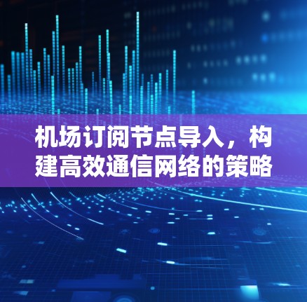 机场订阅节点导入,构建高效通信网络的策略 机场订阅节点导入,构建高效通信网络的策略
