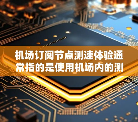 机场订阅节点测速体验通常指的是使用机场内的测速设备或软件实时监测车辆和乘客的行驶速度的体验。这些设备或软件可以帮助旅客了解他们的出行速度，从而更好地规划行程、避免拥堵、确保安全等
