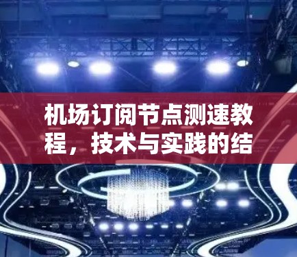 机场订阅节点测速教程，技术与实践的结合