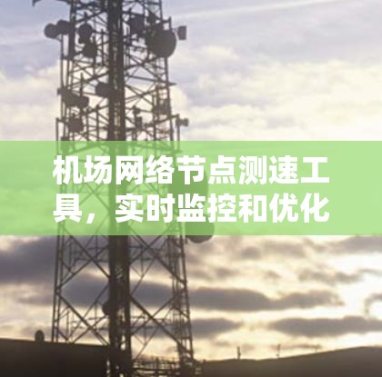 机场网络节点测速工具，实时监控和优化机场网络性能