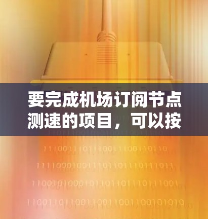 要完成机场订阅节点测速的项目,可以按照以下步骤进行 要完成机场订阅节点测速的项目,可以按照以下步骤进行