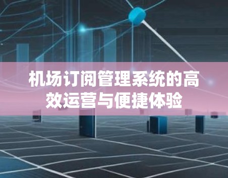 机场订阅管理系统的高效运营与便捷体验 机场订阅管理系统的高效运营与便捷体验