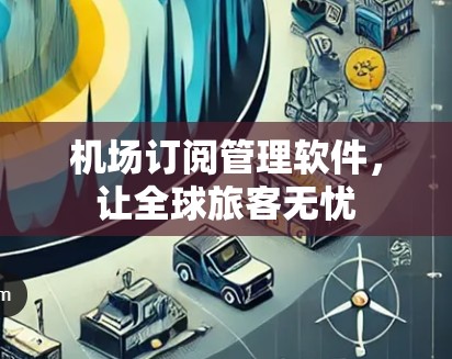 机场订阅管理软件,让全球旅客无忧 机场订阅管理软件,让全球旅客无忧