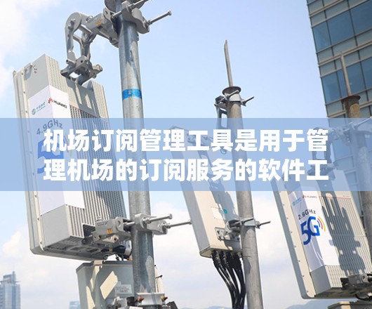 机场订阅管理工具是用于管理机场的订阅服务的软件工具,帮助航空公司或机场管理他们的订阅请求,确保它们被正确地分配给合适的乘客或客户。以下是对这些工具的详细介绍 机场订阅管理工具是用于管理机场的订阅服务的软件工具,帮助航空公司或机场管理他们的订阅请求,确保它们被正确地分配给合适的乘客或客户。以下是对这些工具的详细介绍