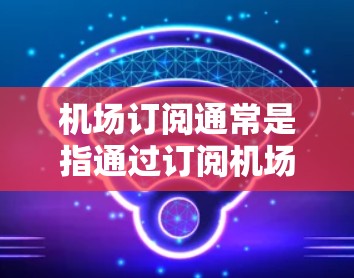 机场订阅通常是指通过订阅机场提供的服务来获取机场相关的各种便利,如行李托运、机场接送、行李寄存等。以下是一些常见的购买机场订阅的渠道和方式 机场订阅通常是指通过订阅机场提供的服务来获取机场相关的各种便利,如行李托运、机场接送、行李寄存等。以下是一些常见的购买机场订阅的渠道和方式