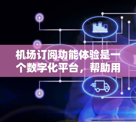 机场订阅功能体验是一个数字化平台,帮助用户通过订阅机场服务获取特定信息,如航班预订、行李托运等。以下是机场订阅功能体验的详细分析 机场订阅功能体验是一个数字化平台,帮助用户通过订阅机场服务获取特定信息,如航班预订、行李托运等。以下是机场订阅功能体验的详细分析