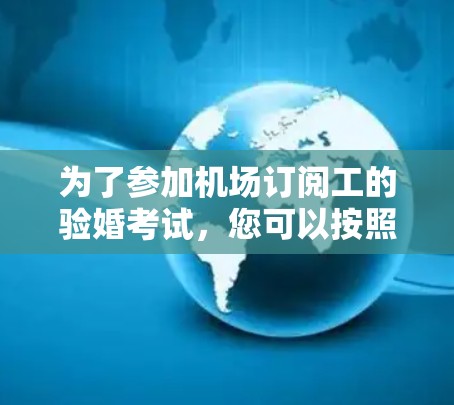 为了参加机场订阅工的验婚考试，您可以按照以下步骤进行准备