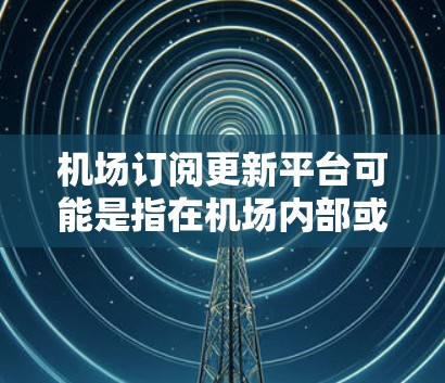 机场订阅更新平台可能是指在机场内部或外部,用于订阅和更新某种服务的平台。以下是一些可能的解决方案,帮助您找到或使用订阅更新平台 机场订阅更新平台可能是指在机场内部或外部,用于订阅和更新某种服务的平台。以下是一些可能的解决方案,帮助您找到或使用订阅更新平台