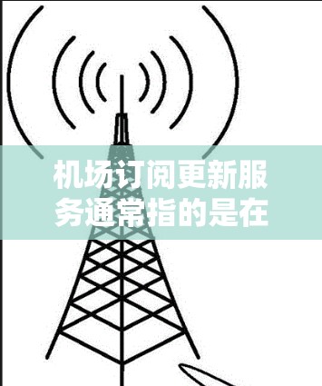 机场订阅更新服务通常指的是在机场周边或机场内部提供订阅服务的更新功能,具体含义可能因地区和机场情况而异。以下是一些可能的解释和应用 机场订阅更新服务通常指的是在机场周边或机场内部提供订阅服务的更新功能,具体含义可能因地区和机场情况而异。以下是一些可能的解释和应用